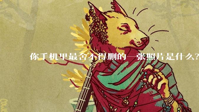 你手机里最舍不得删的一张照片是什么？