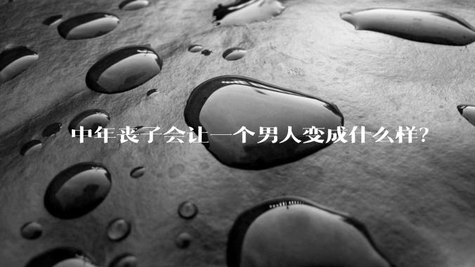 中年丧子会让一个男人变成什么样？