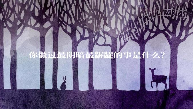 你做过最阴暗最龌龊的事是什么？