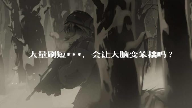 大量刷短***，会让大脑变笨拙吗?