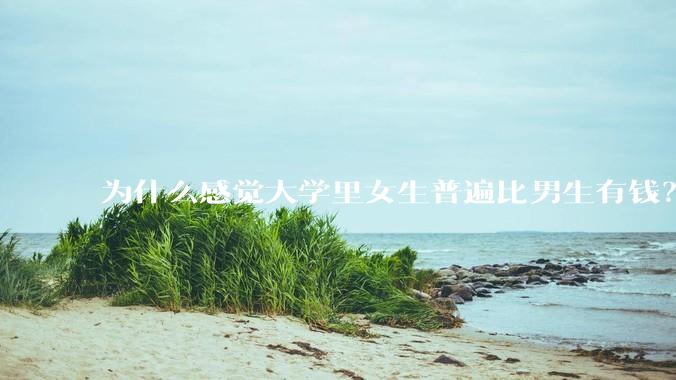 为什么感觉大学里女生普遍比男生有钱？