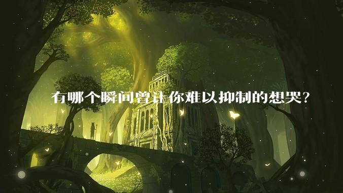 有哪个瞬间曾让你难以抑制的想哭？